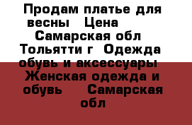 Продам платье для весны › Цена ­ 500 - Самарская обл., Тольятти г. Одежда, обувь и аксессуары » Женская одежда и обувь   . Самарская обл.